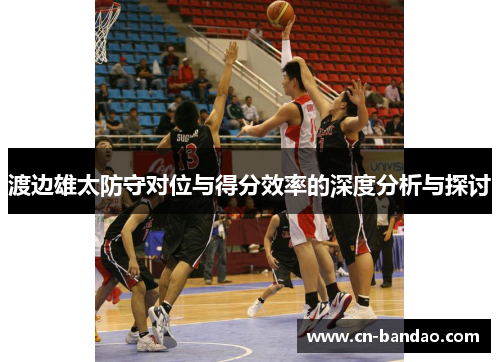 渡边雄太防守对位与得分效率的深度分析与探讨