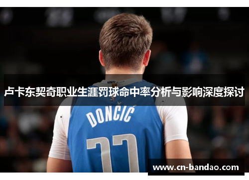 卢卡东契奇职业生涯罚球命中率分析与影响深度探讨