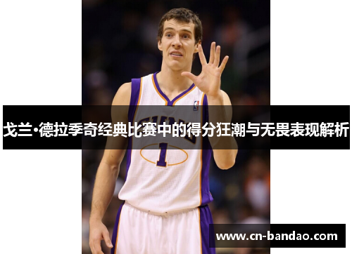 戈兰·德拉季奇经典比赛中的得分狂潮与无畏表现解析