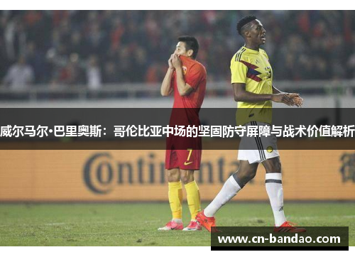 威尔马尔·巴里奥斯：哥伦比亚中场的坚固防守屏障与战术价值解析