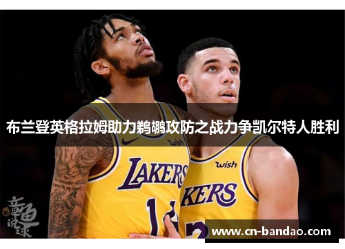 布兰登英格拉姆助力鹈鹕攻防之战力争凯尔特人胜利