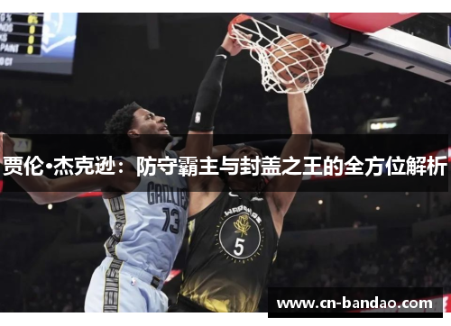 贾伦·杰克逊：防守霸主与封盖之王的全方位解析