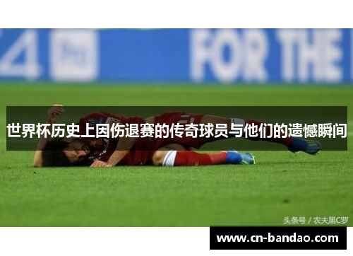 世界杯历史上因伤退赛的传奇球员与他们的遗憾瞬间