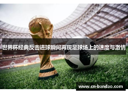 世界杯经典反击进球瞬间再现足球场上的速度与激情