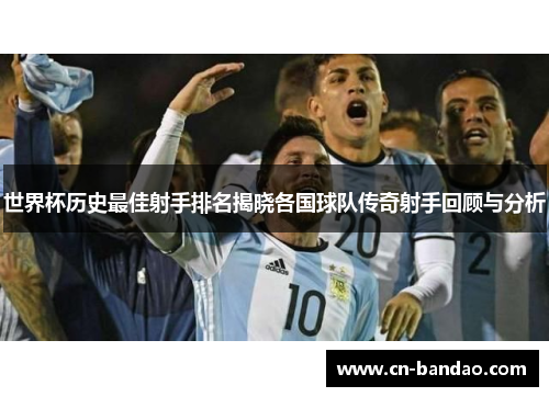世界杯历史最佳射手排名揭晓各国球队传奇射手回顾与分析