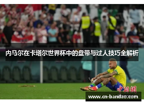内马尔在卡塔尔世界杯中的盘带与过人技巧全解析