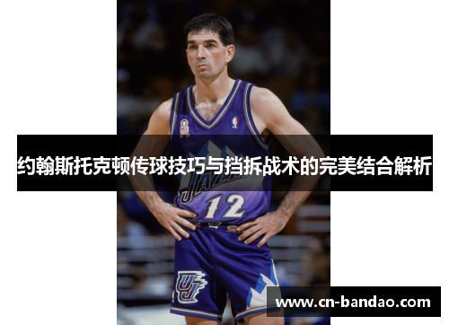 约翰斯托克顿传球技巧与挡拆战术的完美结合解析