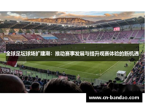 全球足坛球场扩建潮：推动赛事发展与提升观赛体验的新机遇