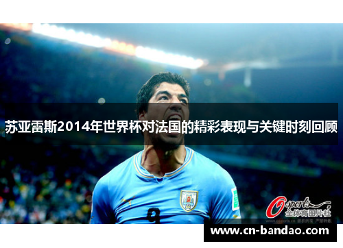 苏亚雷斯2014年世界杯对法国的精彩表现与关键时刻回顾