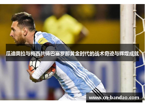 瓜迪奥拉与梅西共铸巴塞罗那黄金时代的战术奇迹与辉煌成就