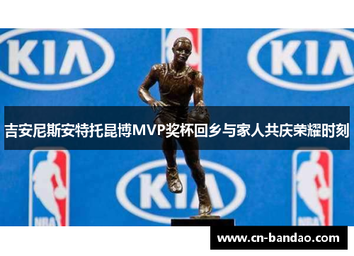 吉安尼斯安特托昆博MVP奖杯回乡与家人共庆荣耀时刻