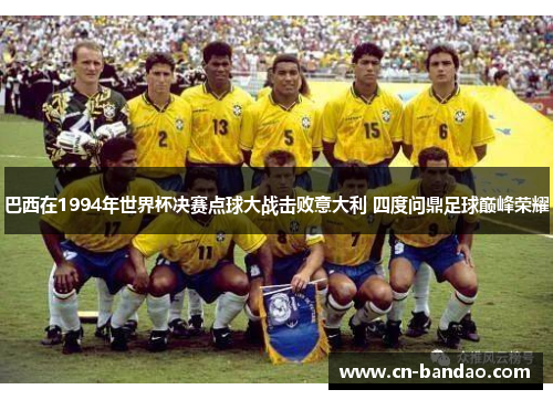 巴西在1994年世界杯决赛点球大战击败意大利 四度问鼎足球巅峰荣耀