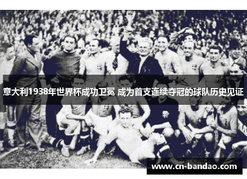 意大利1938年世界杯成功卫冕 成为首支连续夺冠的球队历史见证