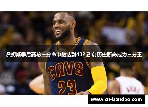 詹姆斯季后赛总三分命中数达到432记 创历史新高成为三分王