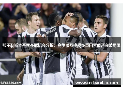 那不勒斯本赛季夺冠机会分析：竞争激烈挑战多重因素能否突破局限
