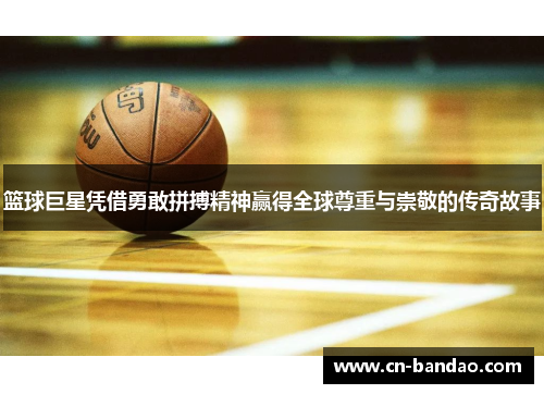 篮球巨星凭借勇敢拼搏精神赢得全球尊重与崇敬的传奇故事