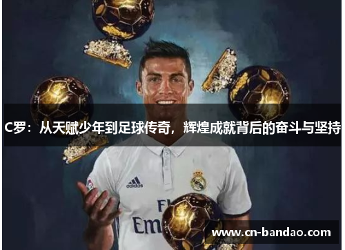 C罗：从天赋少年到足球传奇，辉煌成就背后的奋斗与坚持