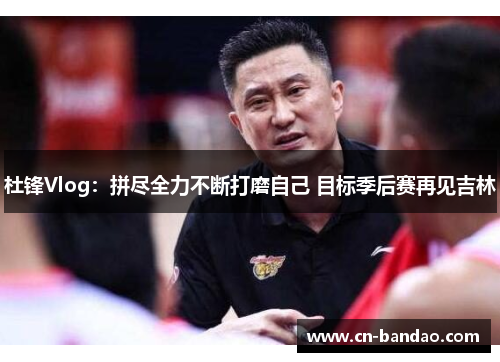 杜锋Vlog：拼尽全力不断打磨自己 目标季后赛再见吉林