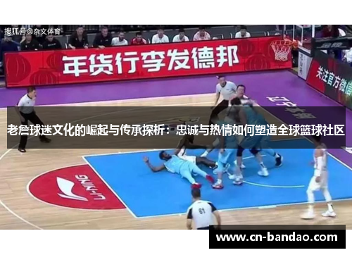 老詹球迷文化的崛起与传承探析：忠诚与热情如何塑造全球篮球社区