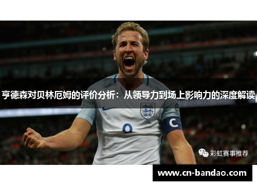 亨德森对贝林厄姆的评价分析：从领导力到场上影响力的深度解读