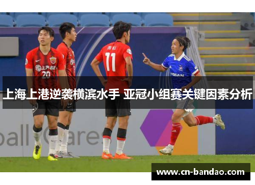 上海上港逆袭横滨水手 亚冠小组赛关键因素分析