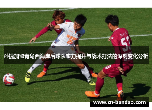 孙捷加盟青岛西海岸后球队实力提升与战术打法的深刻变化分析