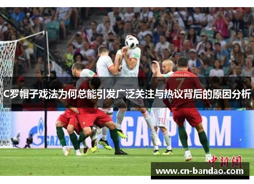 C罗帽子戏法为何总能引发广泛关注与热议背后的原因分析