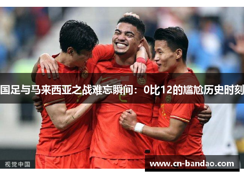 国足与马来西亚之战难忘瞬间：0比12的尴尬历史时刻