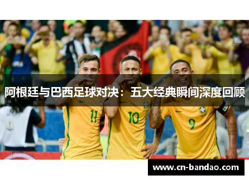 阿根廷与巴西足球对决：五大经典瞬间深度回顾