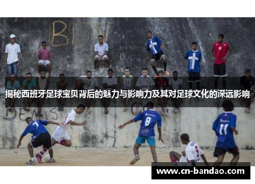 揭秘西班牙足球宝贝背后的魅力与影响力及其对足球文化的深远影响