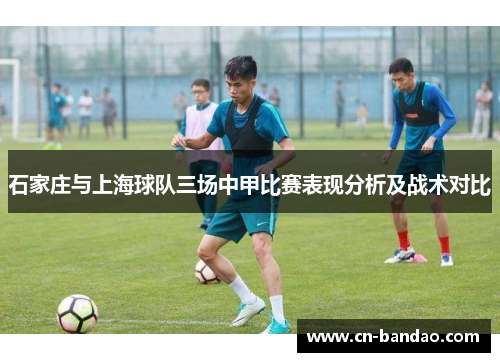 石家庄与上海球队三场中甲比赛表现分析及战术对比