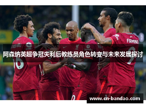 阿森纳英超争冠失利后教练员角色转变与未来发展探讨
