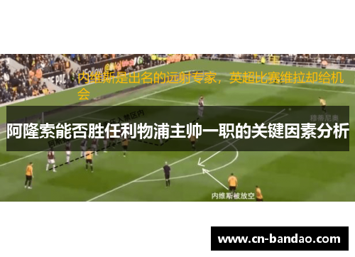 阿隆索能否胜任利物浦主帅一职的关键因素分析