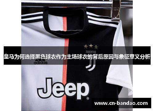 皇马为何选择黑色球衣作为主场球衣的背后原因与象征意义分析