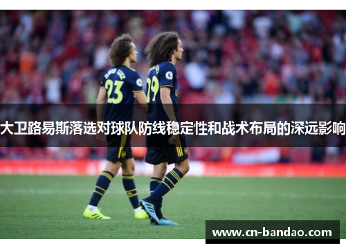 大卫路易斯落选对球队防线稳定性和战术布局的深远影响