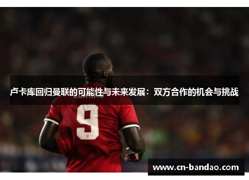 卢卡库回归曼联的可能性与未来发展：双方合作的机会与挑战