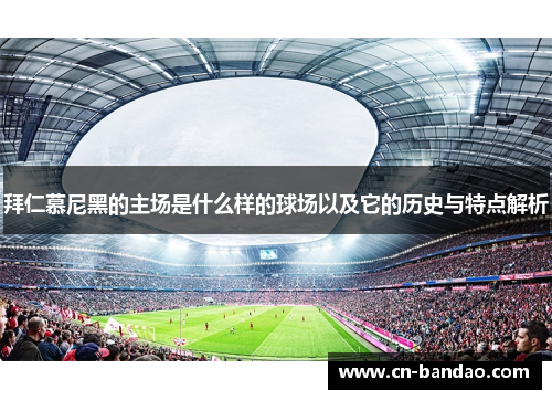 拜仁慕尼黑的主场是什么样的球场以及它的历史与特点解析