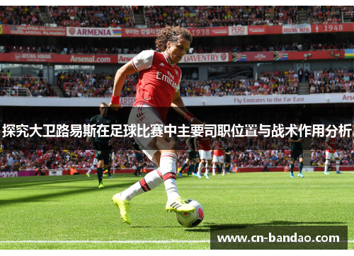 探究大卫路易斯在足球比赛中主要司职位置与战术作用分析