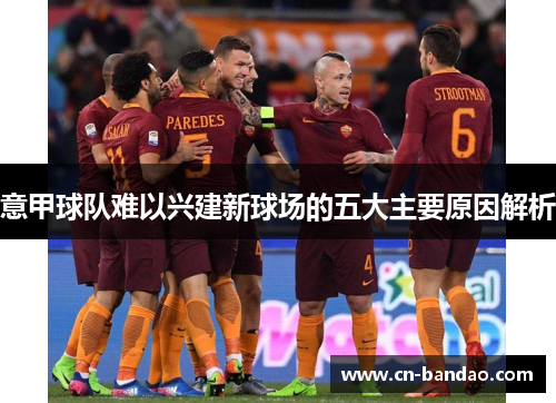 意甲球队难以兴建新球场的五大主要原因解析