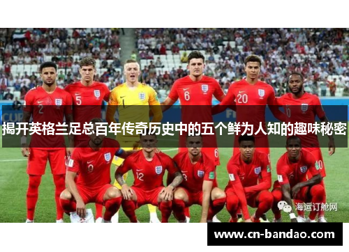 揭开英格兰足总百年传奇历史中的五个鲜为人知的趣味秘密