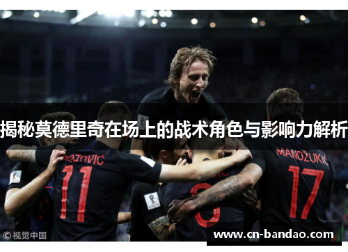 揭秘莫德里奇在场上的战术角色与影响力解析