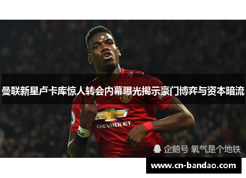 曼联新星卢卡库惊人转会内幕曝光揭示豪门博弈与资本暗流