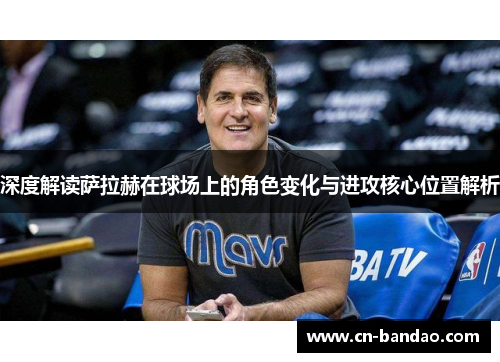 深度解读萨拉赫在球场上的角色变化与进攻核心位置解析