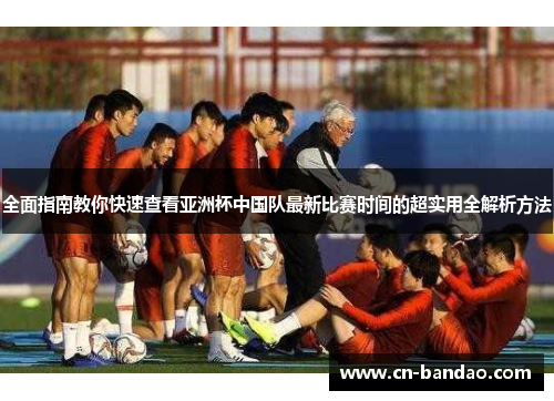 全面指南教你快速查看亚洲杯中国队最新比赛时间的超实用全解析方法