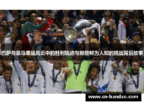 巴萨与皇马鏖战风云中的胜利轨迹与那些鲜为人知的挑战背后故事