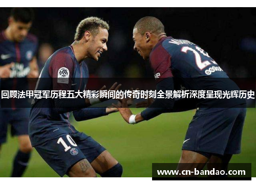 回顾法甲冠军历程五大精彩瞬间的传奇时刻全景解析深度呈现光辉历史 回顾法甲冠军历程五大精彩瞬间的传奇时刻全景解析深度呈现光辉历史